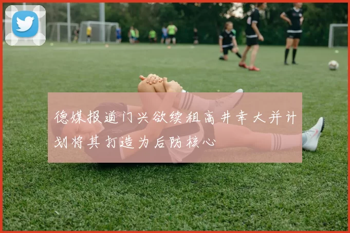 德媒报道门兴欲续租高井幸大并计划将其打造为后防核心