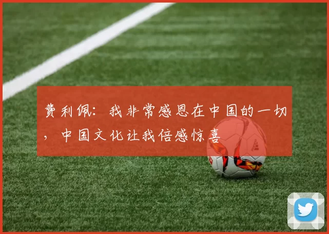 费利佩：我非常感恩在中国的一切，中国文化让我倍感惊喜