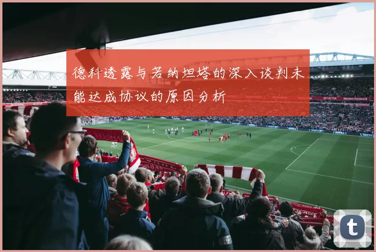 德科透露与若纳坦塔的深入谈判未能达成协议的原因分析