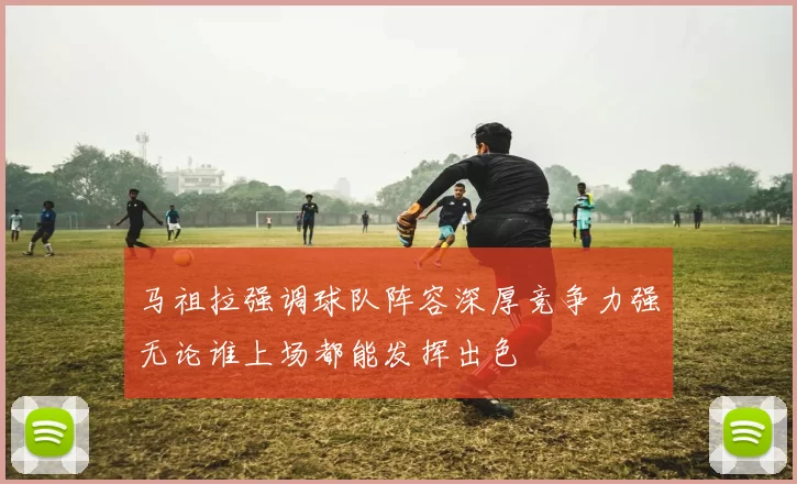 马祖拉强调球队阵容深厚竞争力强无论谁上场都能发挥出色
