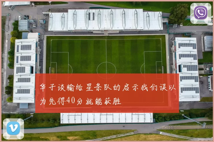 华子谈输给星条队的启示我们误以为先得40分就能获胜