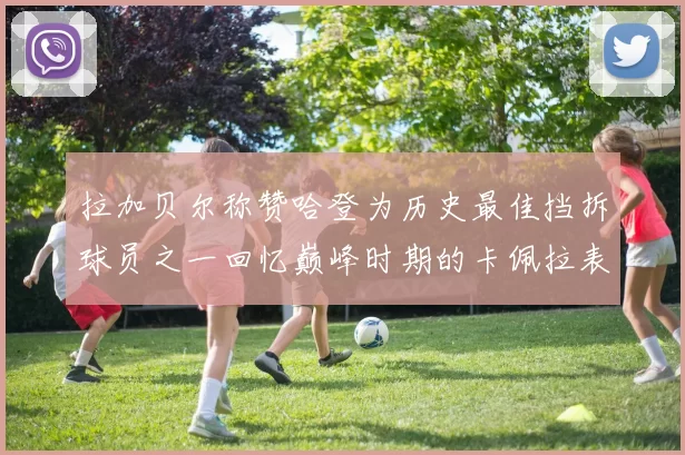 拉加贝尔称赞哈登为历史最佳挡拆球员之一回忆巅峰时期的卡佩拉表现