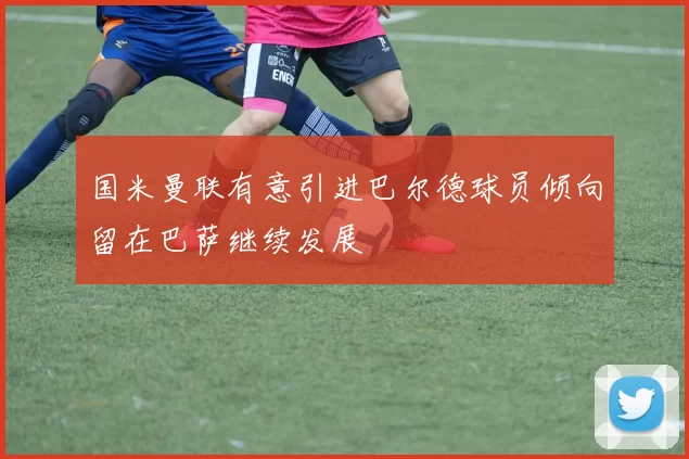 国米曼联有意引进巴尔德球员倾向留在巴萨继续发展
