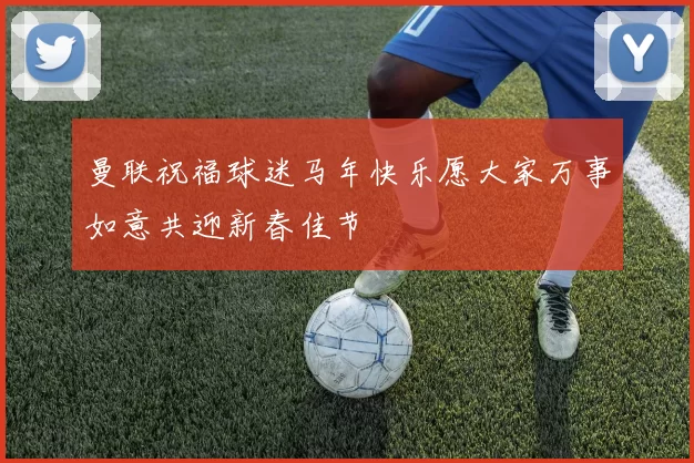 曼联祝福球迷马年快乐愿大家万事如意共迎新春佳节