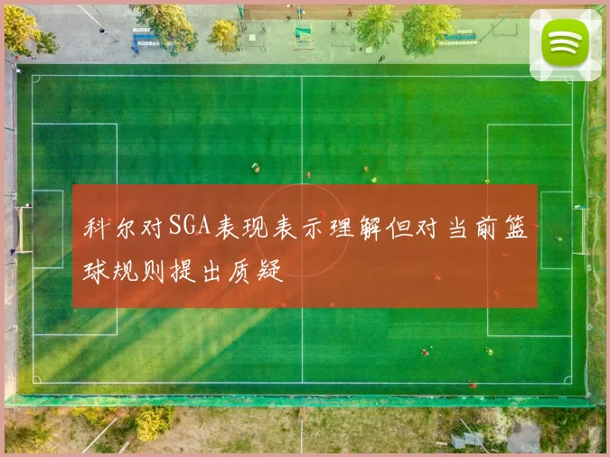 科尔对SGA表现表示理解但对当前篮球规则提出质疑
