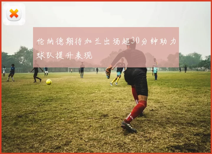 伦纳德期待加兰出场超30分钟助力球队提升表现