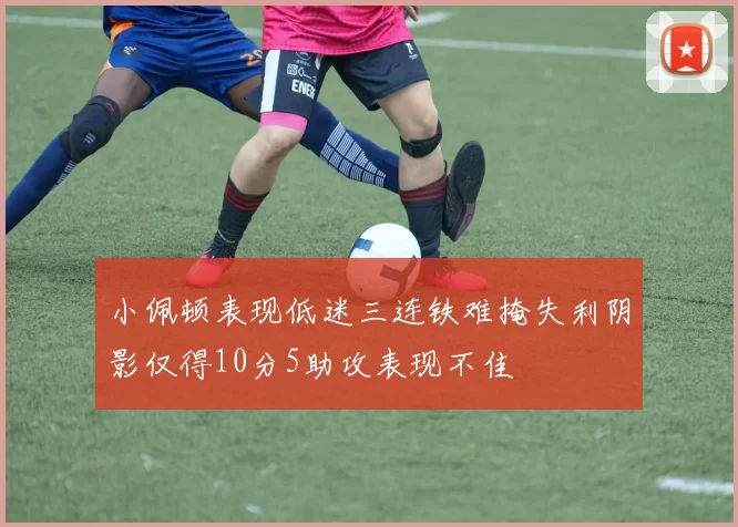 小佩顿表现低迷三连铁难掩失利阴影仅得10分5助攻表现不佳