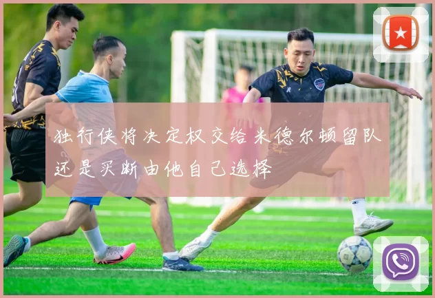 独行侠将决定权交给米德尔顿留队还是买断由他自己选择