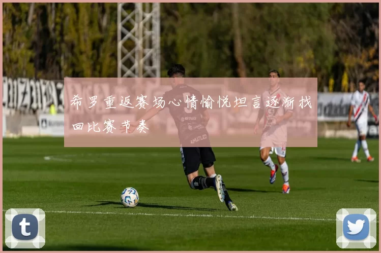 希罗重返赛场心情愉悦坦言逐渐找回比赛节奏