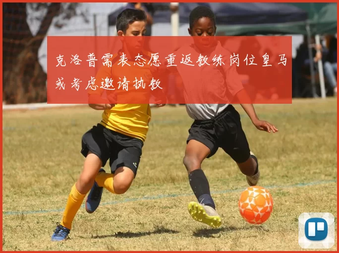 克洛普需表态愿重返教练岗位皇马或考虑邀请执教