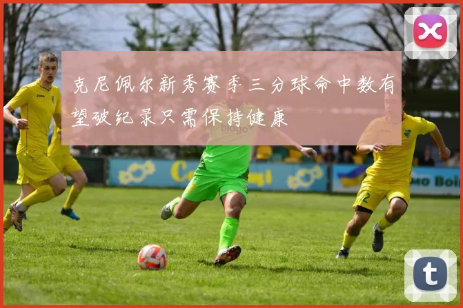克尼佩尔新秀赛季三分球命中数有望破纪录只需保持健康