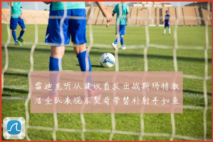 雷迪克听从建议首发出战斯玛特激活全队表现东契奇带替补射手如鱼得水