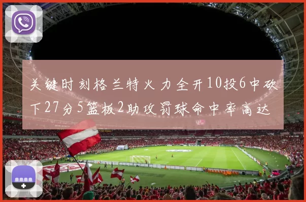 关键时刻格兰特火力全开10投6中砍下27分5篮板2助攻罚球命中率高达857