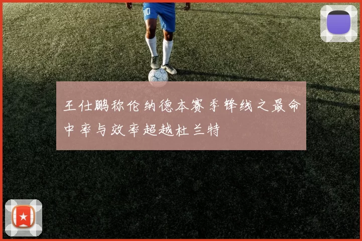 王仕鹏称伦纳德本赛季锋线之最命中率与效率超越杜兰特