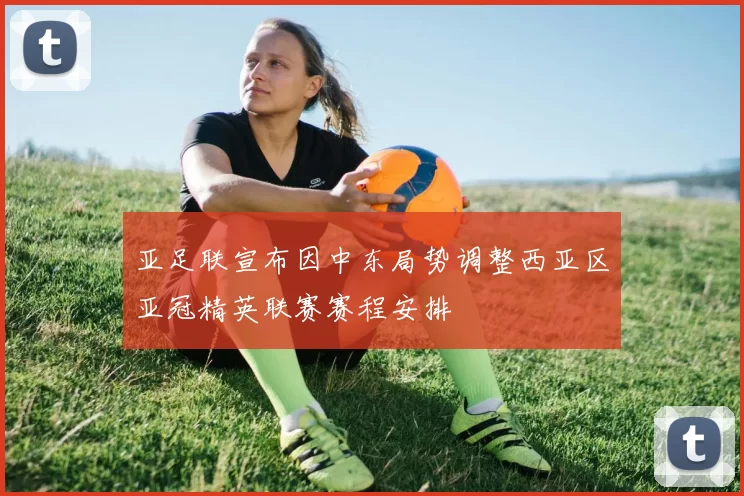 亚足联宣布因中东局势调整西亚区亚冠精英联赛赛程安排