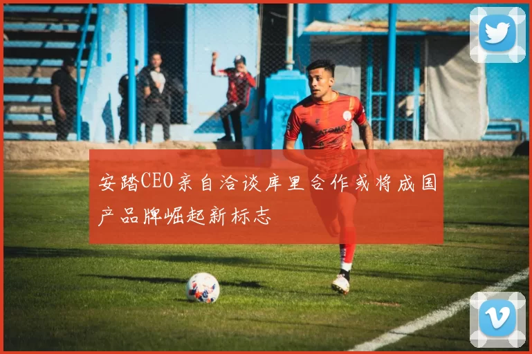 安踏CEO亲自洽谈库里合作或将成国产品牌崛起新标志