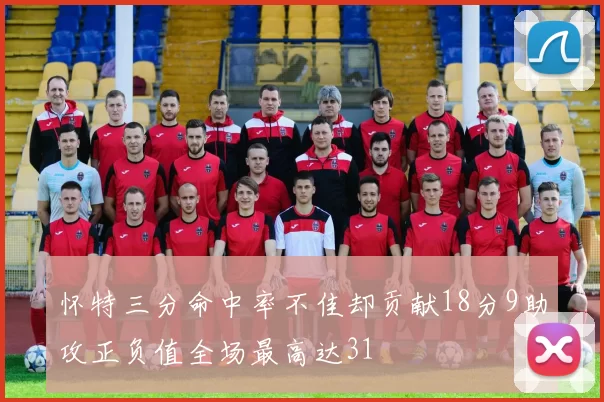 怀特三分命中率不佳却贡献18分9助攻正负值全场最高达31
