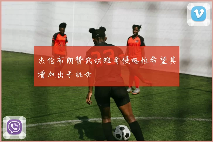 杰伦布朗赞武切维奇侵略性希望其增加出手机会