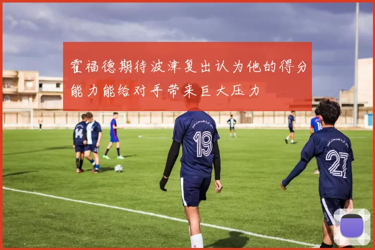 霍福德期待波津复出认为他的得分能力能给对手带来巨大压力