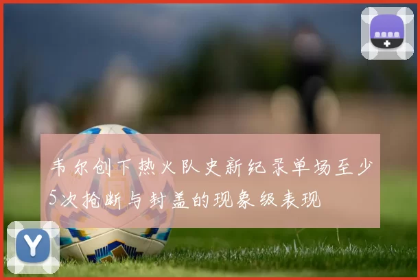韦尔创下热火队史新纪录单场至少5次抢断与封盖的现象级表现