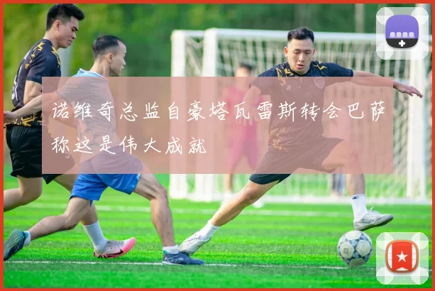 诺维奇总监自豪塔瓦雷斯转会巴萨称这是伟大成就