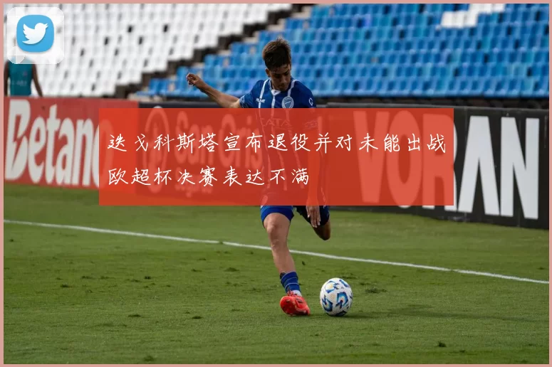迭戈科斯塔宣布退役并对未能出战欧超杯决赛表达不满