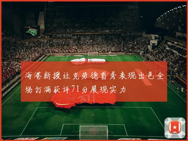 海港新援让克劳德首秀表现出色全场打满获评71分展现实力