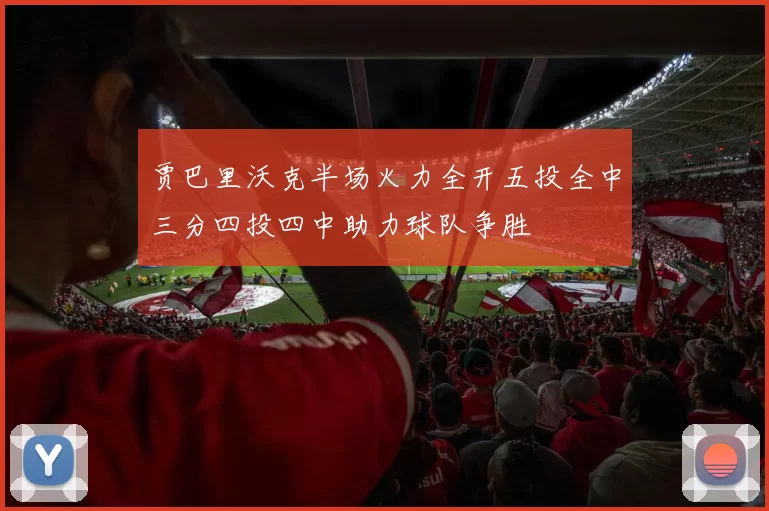 贾巴里沃克半场火力全开五投全中三分四投四中助力球队争胜