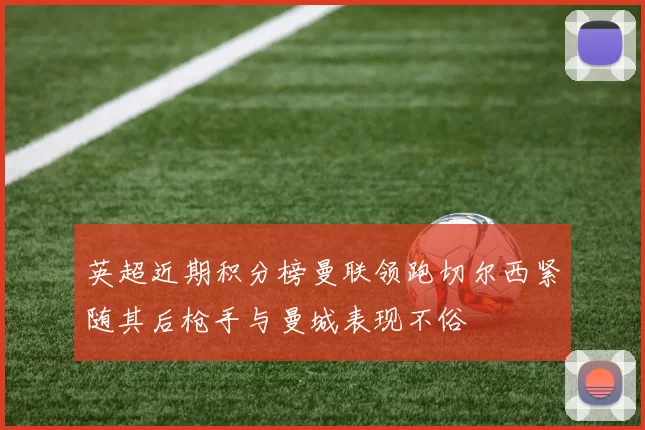 英超近期积分榜曼联领跑切尔西紧随其后枪手与曼城表现不俗