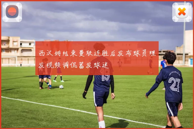 西汉姆结束曼联连胜后发布球员理发视频调侃蓄发球迷