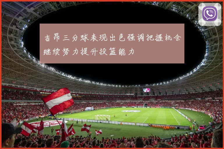 吉昂三分球表现出色强调把握机会继续努力提升投篮能力