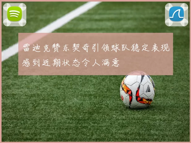 雷迪克赞东契奇引领球队稳定表现感到近期状态令人满意