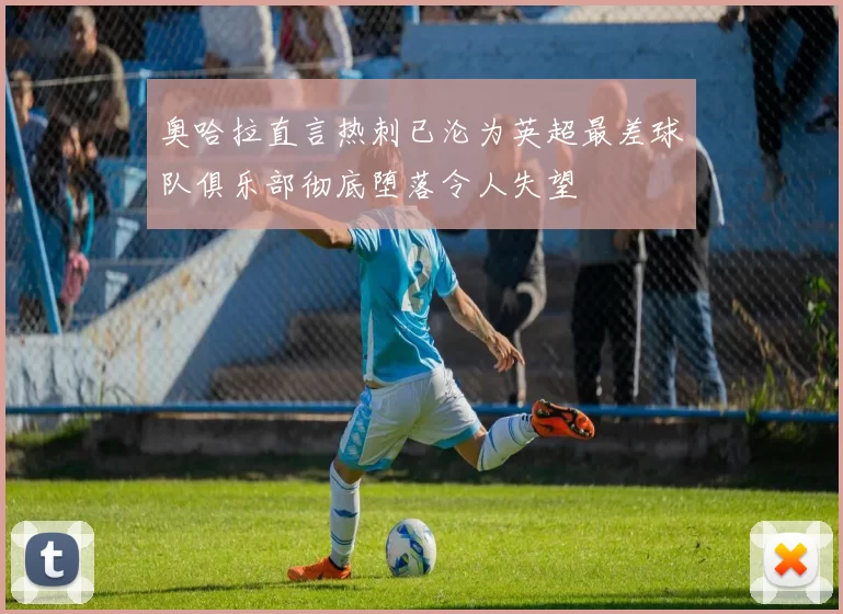 奥哈拉直言热刺已沦为英超最差球队俱乐部彻底堕落令人失望