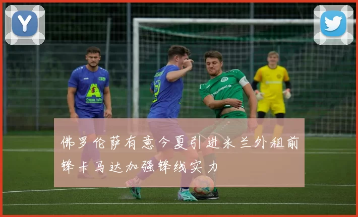 佛罗伦萨有意今夏引进米兰外租前锋卡马达加强锋线实力