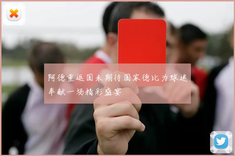 阿德重返国米期待国家德比为球迷奉献一场精彩盛宴