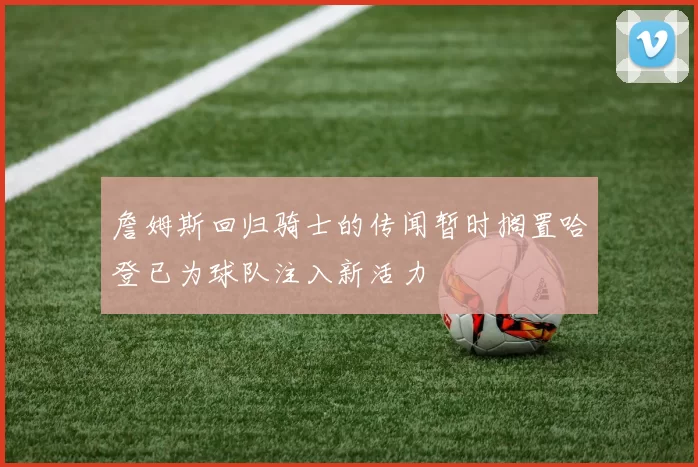 詹姆斯回归骑士的传闻暂时搁置哈登已为球队注入新活力