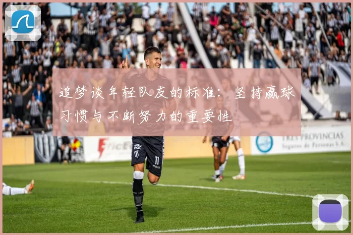 追梦谈年轻队友的标准：坚持赢球习惯与不断努力的重要性