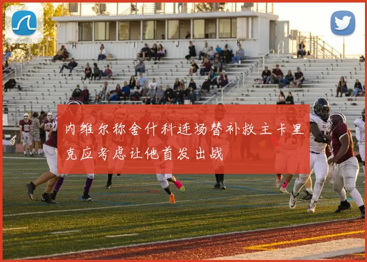 内维尔称舍什科连场替补救主卡里克应考虑让他首发出战