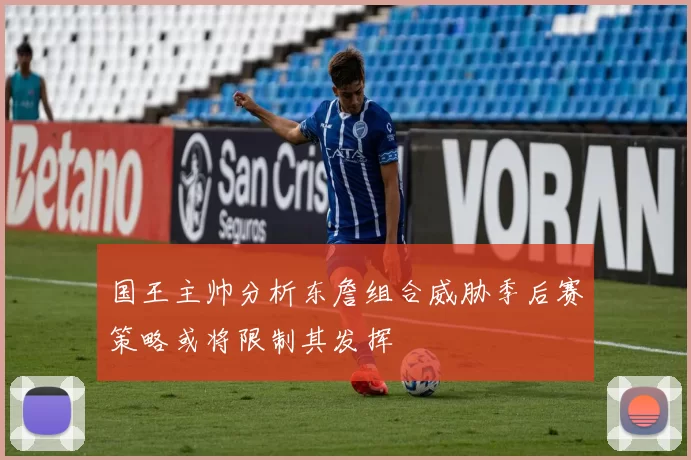 国王主帅分析东詹组合威胁季后赛策略或将限制其发挥