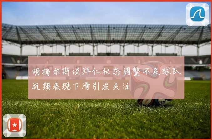 胡梅尔斯谈拜仁状态调整不足球队近期表现下滑引发关注