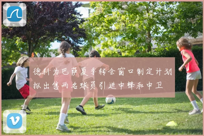 德科为巴萨夏季转会窗口制定计划拟出售两名球员引进中锋和中卫