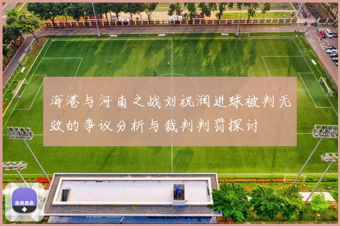 海港与河南之战刘祝润进球被判无效的争议分析与裁判判罚探讨