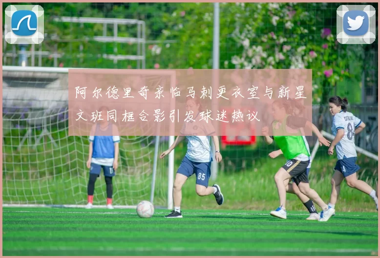 阿尔德里奇亲临马刺更衣室与新星文班同框合影引发球迷热议