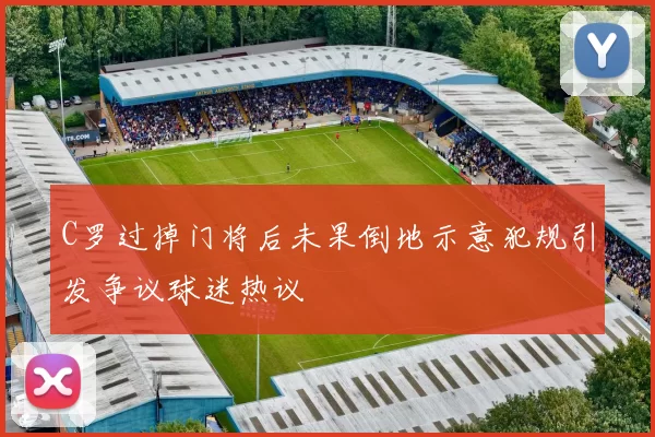 C罗过掉门将后未果倒地示意犯规引发争议球迷热议