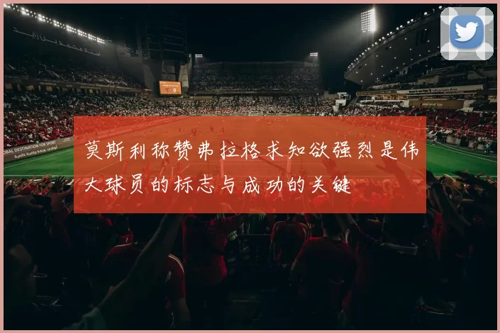 莫斯利称赞弗拉格求知欲强烈是伟大球员的标志与成功的关键
